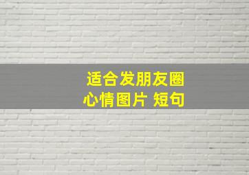 适合发朋友圈心情图片 短句